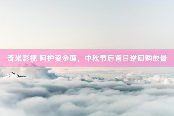 奇米影视 呵护资金面，中秋节后首日逆回购放量