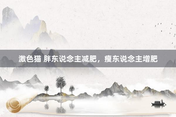 激色猫 胖东说念主减肥,瘦东说念主增肥
