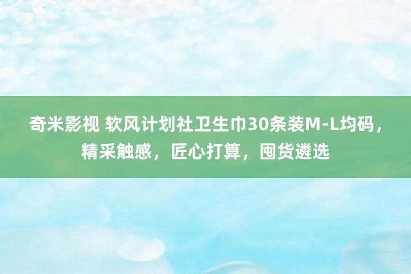 奇米影视 软风计划社卫生巾30条装M-L均码，精采触感，匠心打算，囤货遴选