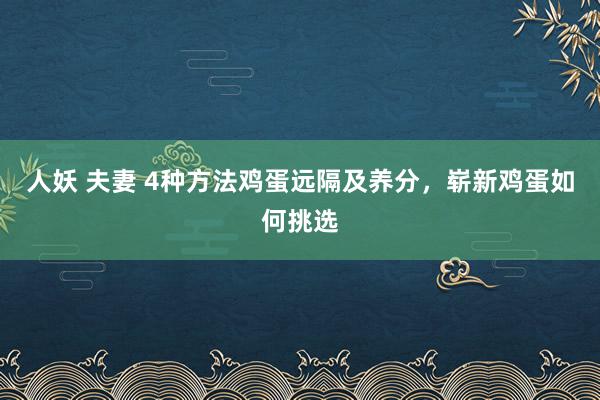 人妖 夫妻 4种方法鸡蛋远隔及养分，崭新鸡蛋如何挑选