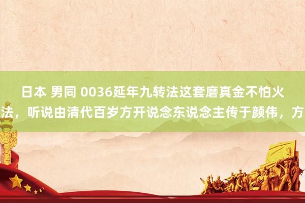 日本 男同 0036延年九转法这套磨真金不怕火法,听说由清代百岁方开说念东说念主传于颜伟,方