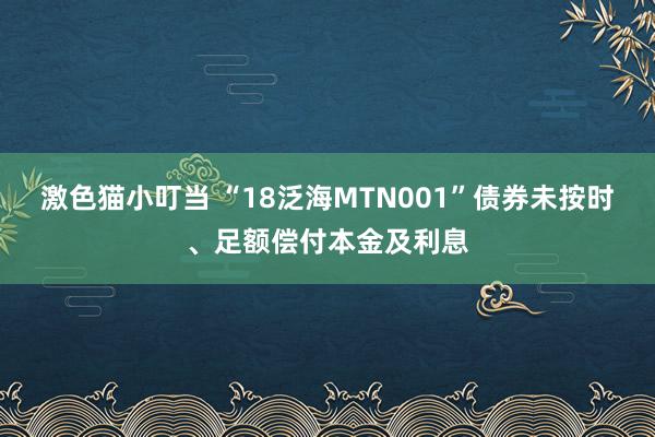 激色猫小叮当 “18泛海MTN001”债券未按时、足额偿付本金及利息