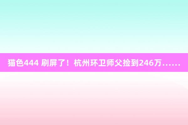 猫色444 刷屏了！杭州环卫师父捡到246万……