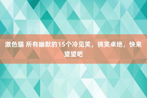 激色猫 所有幽默的15个冷见笑，搞笑卓绝，快来望望吧