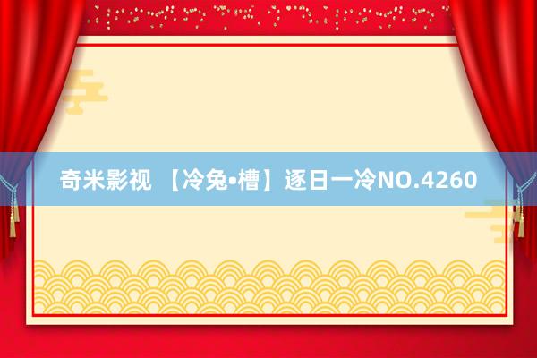 奇米影视 【冷兔•槽】逐日一冷NO.4260