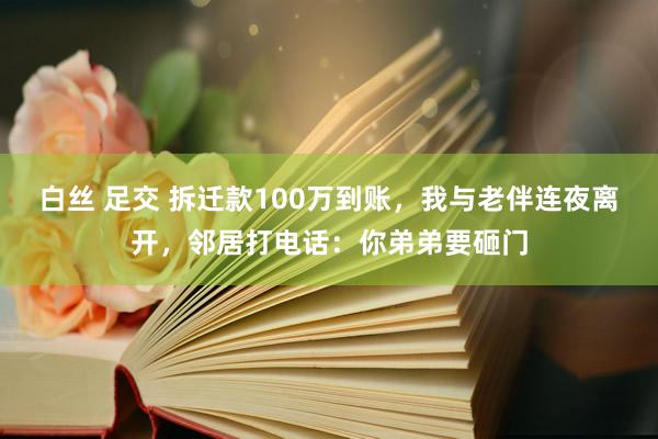 白丝 足交 拆迁款100万到账，我与老伴连夜离开，邻居打电话：你弟弟要砸门