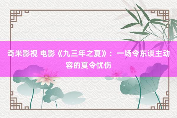 奇米影视 电影《九三年之夏》：一场令东谈主动容的夏令忧伤