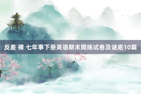反差 裸 七年事下册英语期末闇练试卷及谜底10篇