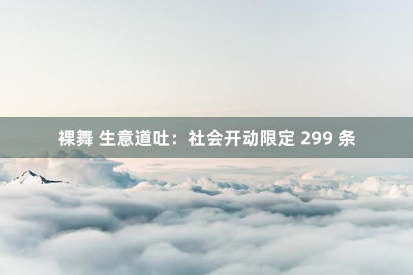 裸舞 生意道吐：社会开动限定 299 条