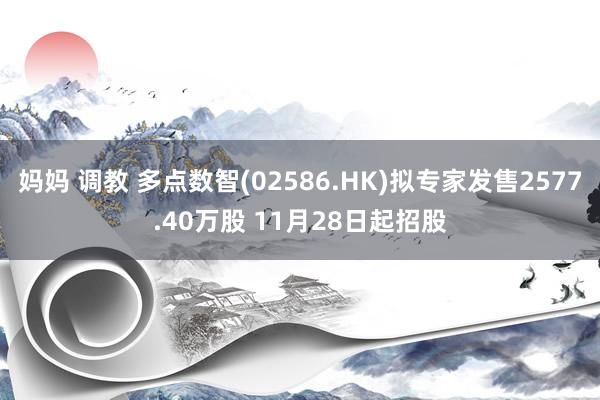 妈妈 调教 多点数智(02586.HK)拟专家发售2577.40万股 11月28日起招股