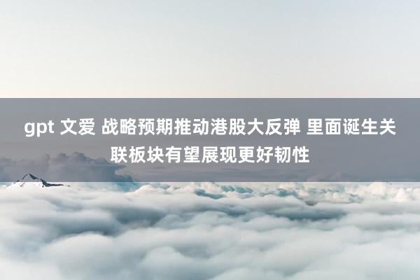 gpt 文爱 战略预期推动港股大反弹 里面诞生关联板块有望展现更好韧性