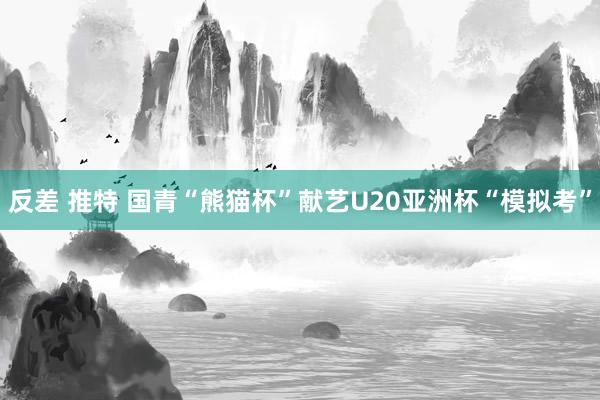 反差 推特 国青“熊猫杯”献艺U20亚洲杯“模拟考”