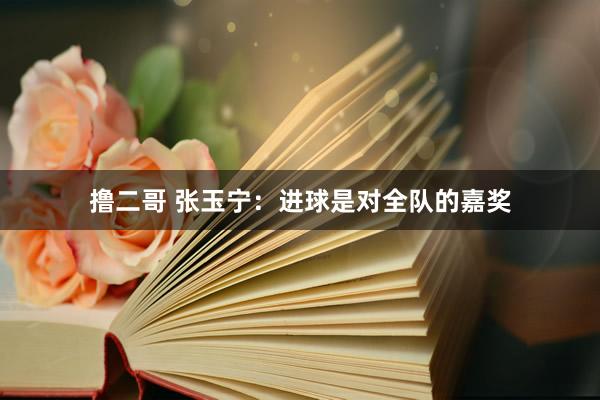 撸二哥 张玉宁：进球是对全队的嘉奖