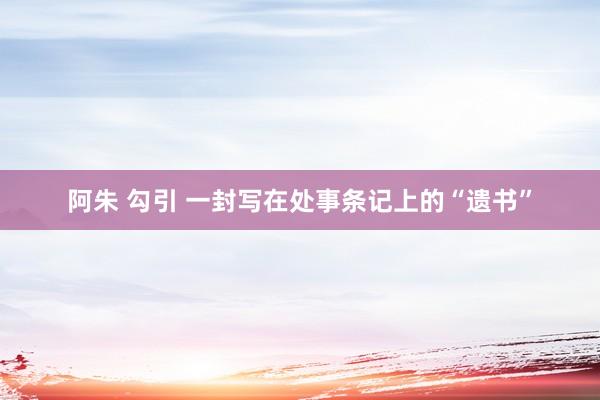 阿朱 勾引 一封写在处事条记上的“遗书”