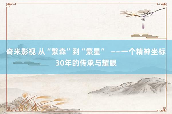 奇米影视 从“繁森”到“繁星”  ——一个精神坐标30年的传承与耀眼