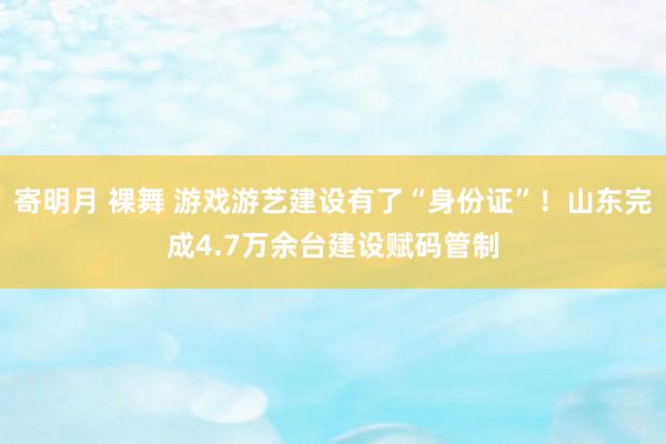 寄明月 裸舞 游戏游艺建设有了“身份证”！山东完成4.7万余台建设赋码管制