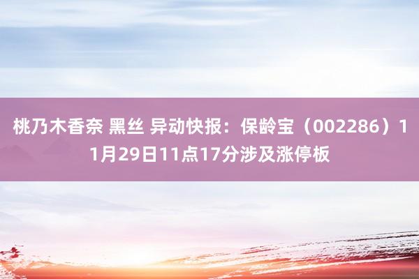 桃乃木香奈 黑丝 异动快报：保龄宝（002286）11月29日11点17分涉及涨停板