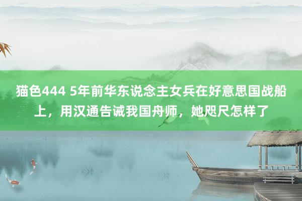 猫色444 5年前华东说念主女兵在好意思国战船上，用汉通告诫我国舟师，她咫尺怎样了