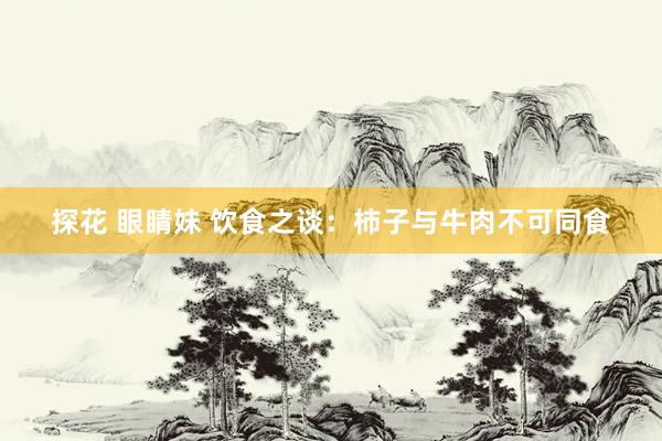 探花 眼睛妹 饮食之谈：柿子与牛肉不可同食