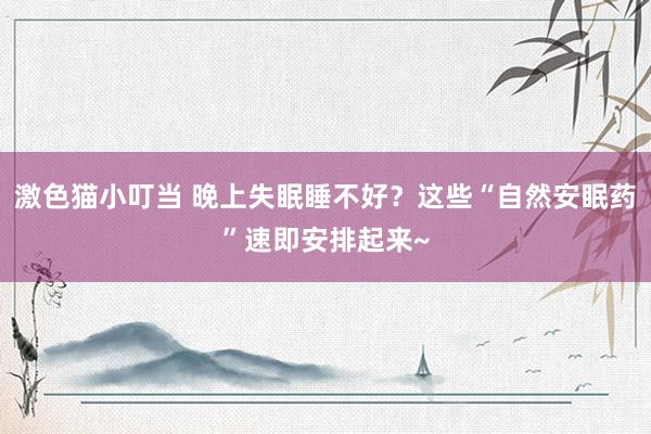 激色猫小叮当 晚上失眠睡不好？这些“自然安眠药”速即安排起来~