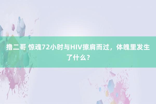 撸二哥 惊魂72小时与HIV擦肩而过，体魄里发生了什么？