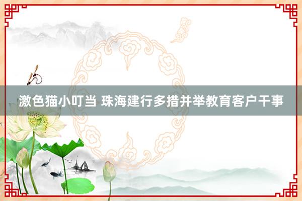 激色猫小叮当 珠海建行多措并举教育客户干事
