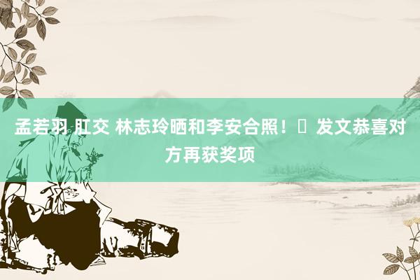 孟若羽 肛交 林志玲晒和李安合照!发文恭喜对方再获奖项