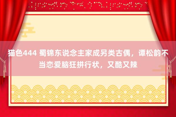 猫色444 蜀锦东说念主家成另类古偶，谭松韵不当恋爱脑狂拼行状，又酷又辣
