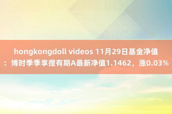 hongkongdoll videos 11月29日基金净值：博时季季享捏有期A最新净值1.1462，涨0.03%