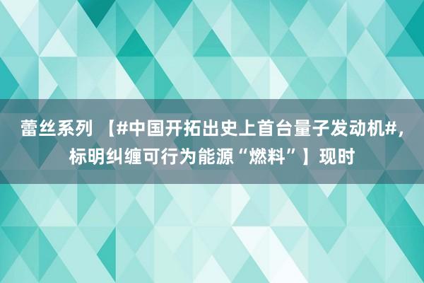 蕾丝系列 【#中国开拓出史上首台量子发动机#，标明纠缠可行为能源“燃料”】现时