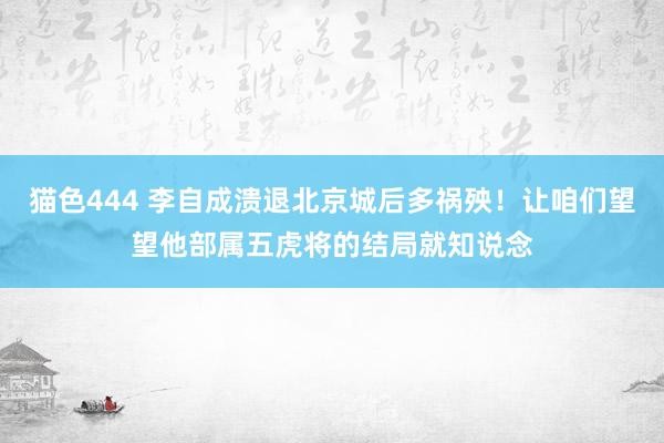 猫色444 李自成溃退北京城后多祸殃！让咱们望望他部属五虎将的结局就知说念
