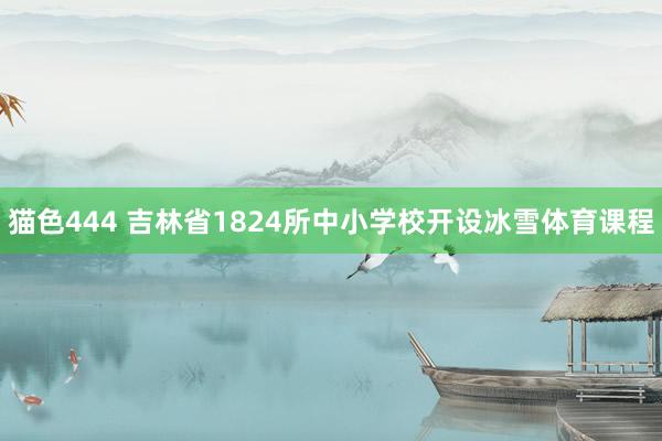 猫色444 吉林省1824所中小学校开设冰雪体育课程