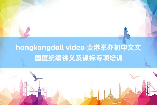 hongkongdoll video 贵港举办初中文文国度统编讲义及课标专项培训