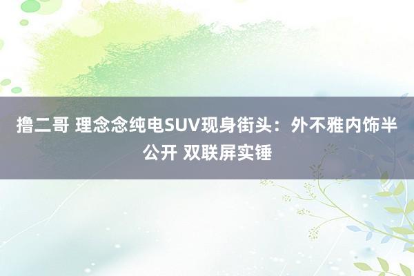 撸二哥 理念念纯电SUV现身街头：外不雅内饰半公开 双联屏实锤