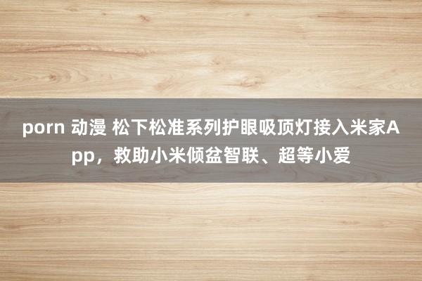 porn 动漫 松下松准系列护眼吸顶灯接入米家App，救助小米倾盆智联、超等小爱