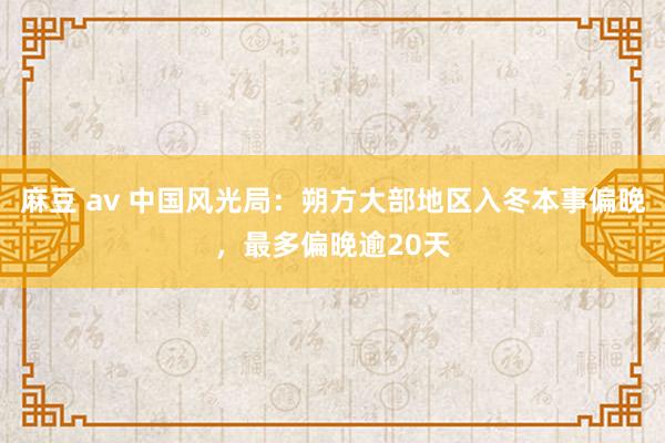 麻豆 av 中国风光局：朔方大部地区入冬本事偏晚，最多偏晚逾20天