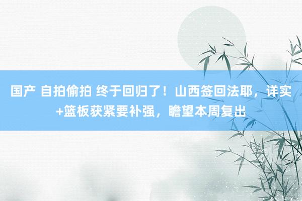 国产 自拍偷拍 终于回归了！山西签回法耶，详实+篮板获紧要补强，瞻望本周复出
