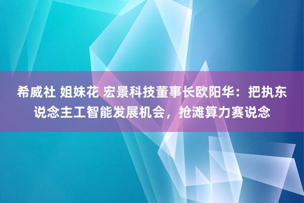 希威社 姐妹花 宏景科技董事长欧阳华：把执东说念主工智能发展机会，抢滩算力赛说念