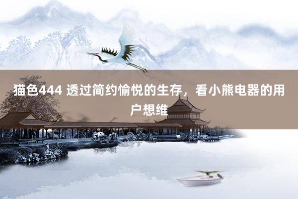 猫色444 透过简约愉悦的生存，看小熊电器的用户想维