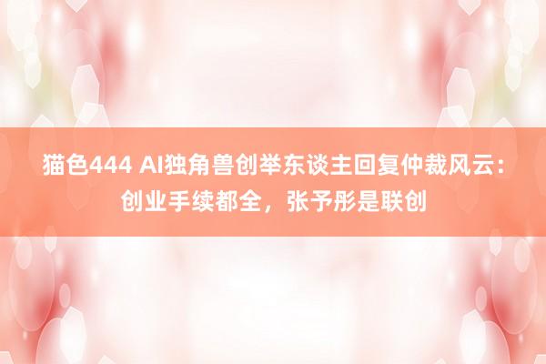 猫色444 AI独角兽创举东谈主回复仲裁风云：创业手续都全，张予彤是联创