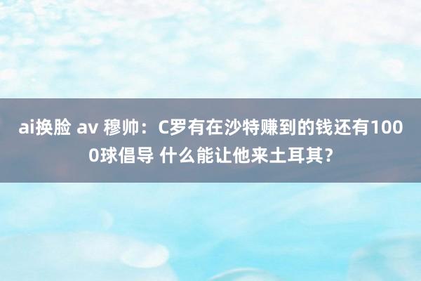 ai换脸 av 穆帅：C罗有在沙特赚到的钱还有1000球倡导 什么能让他来土耳其？