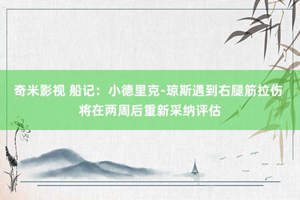 奇米影视 船记：小德里克-琼斯遇到右腿筋拉伤 将在两周后重新采纳评估