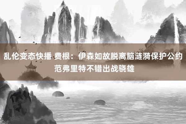 乱伦变态快播 费根：伊森如故脱离脑涟漪保护公约 范弗里特不错出战骁雄