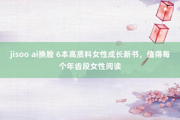 jisoo ai换脸 6本高质料女性成长新书，值得每个年齿段女性阅读