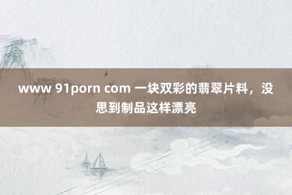 www 91porn com 一块双彩的翡翠片料,没思到制品这样漂亮
