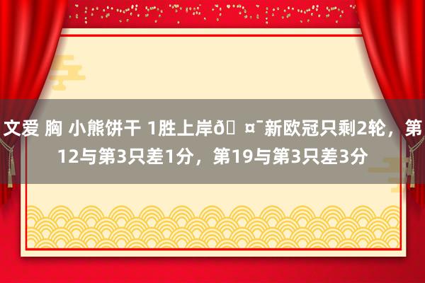 文爱 胸 小熊饼干 1胜上岸🤯新欧冠只剩2轮，第12与第3只差1分，第19与第3只差3分