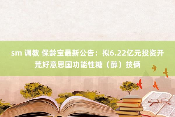 sm 调教 保龄宝最新公告：拟6.22亿元投资开荒好意思国功能性糖（醇）技俩