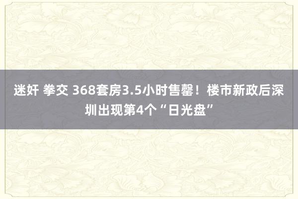 迷奸 拳交 368套房3.5小时售罄！楼市新政后深圳出现第4个“日光盘”