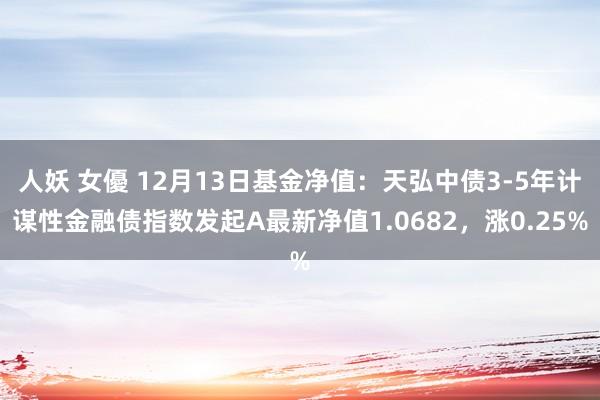 人妖 女優 12月13日基金净值：天弘中债3-5年计谋性金融债指数发起A最新净值1.0682，涨0.25%