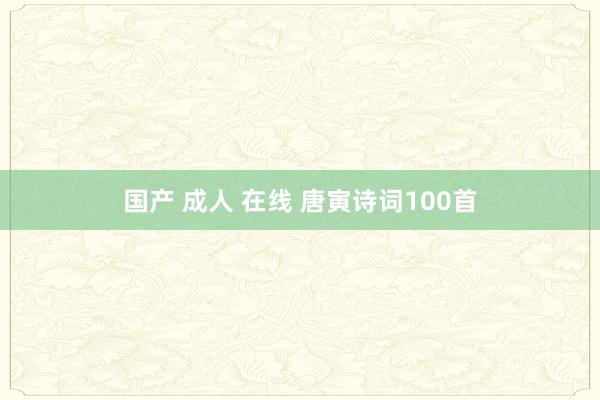 国产 成人 在线 唐寅诗词100首